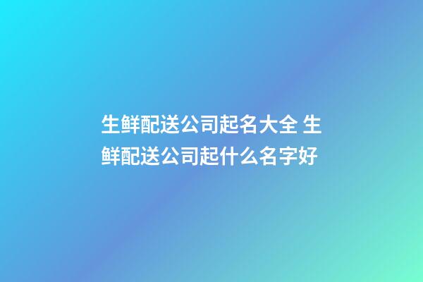 生鲜配送公司起名大全 生鲜配送公司起什么名字好-第1张-公司起名-玄机派